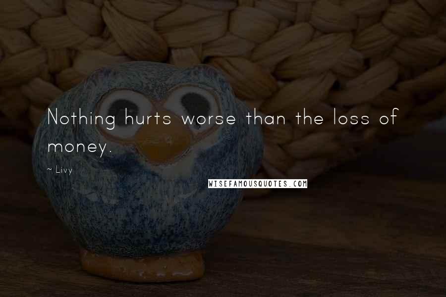 Livy Quotes: Nothing hurts worse than the loss of money.