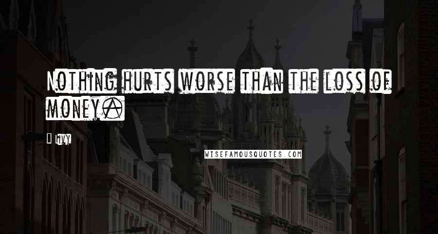 Livy Quotes: Nothing hurts worse than the loss of money.