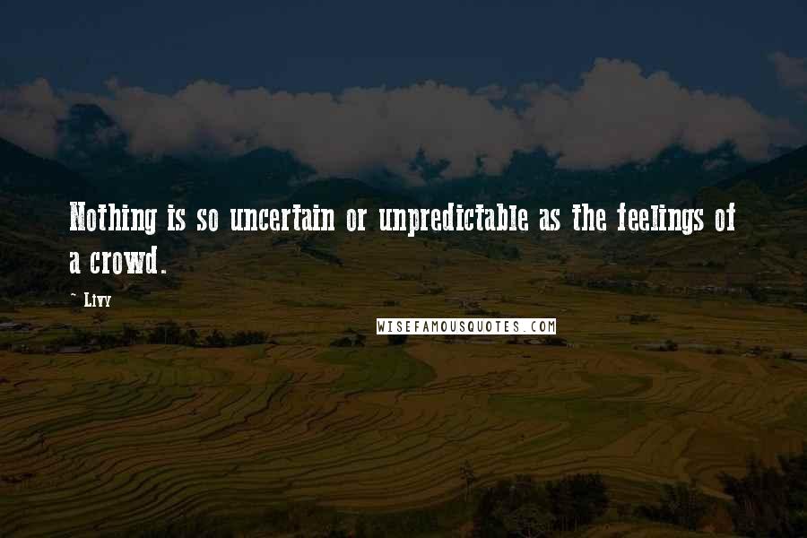 Livy Quotes: Nothing is so uncertain or unpredictable as the feelings of a crowd.