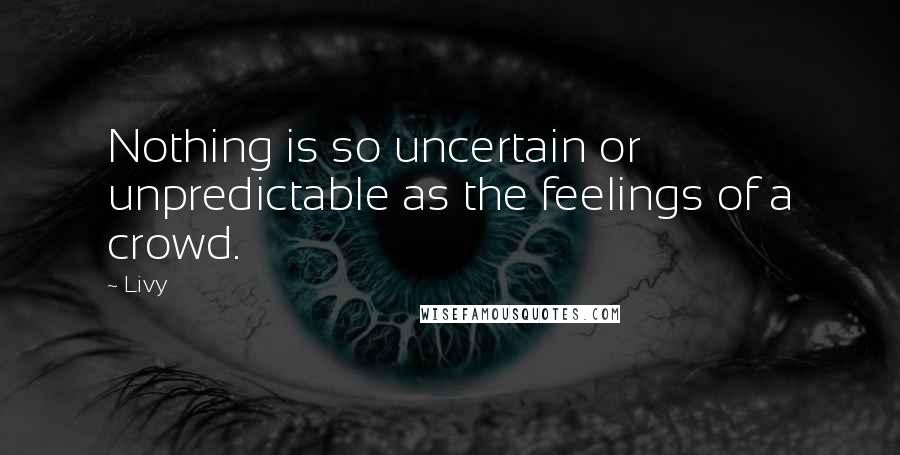 Livy Quotes: Nothing is so uncertain or unpredictable as the feelings of a crowd.