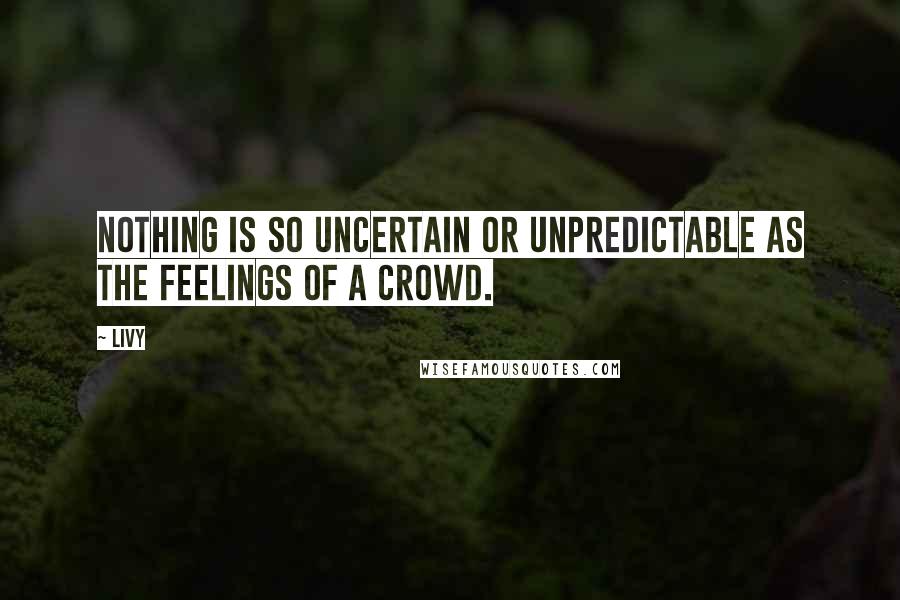 Livy Quotes: Nothing is so uncertain or unpredictable as the feelings of a crowd.