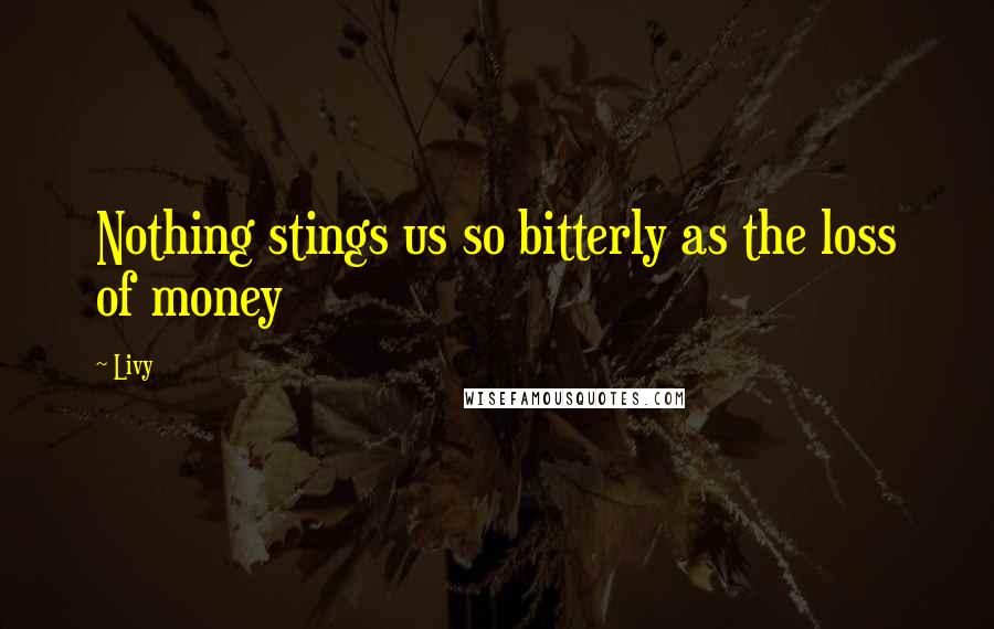 Livy Quotes: Nothing stings us so bitterly as the loss of money