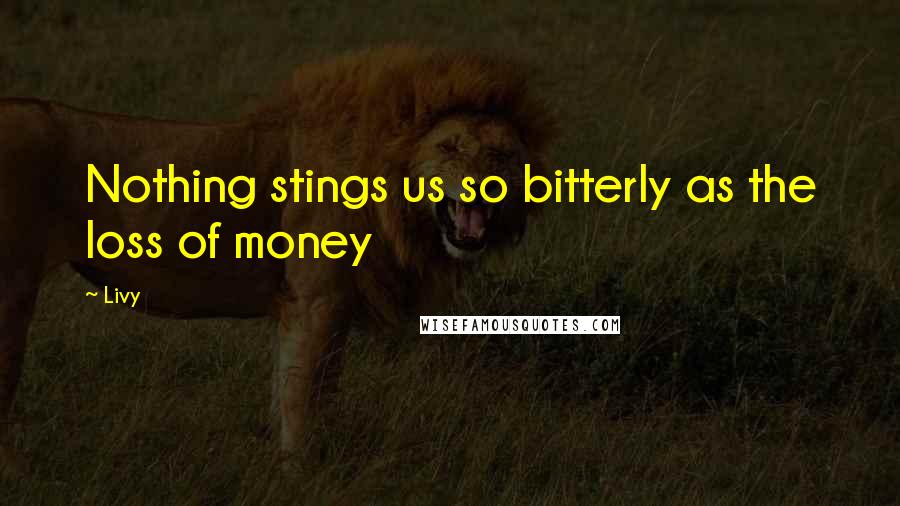 Livy Quotes: Nothing stings us so bitterly as the loss of money