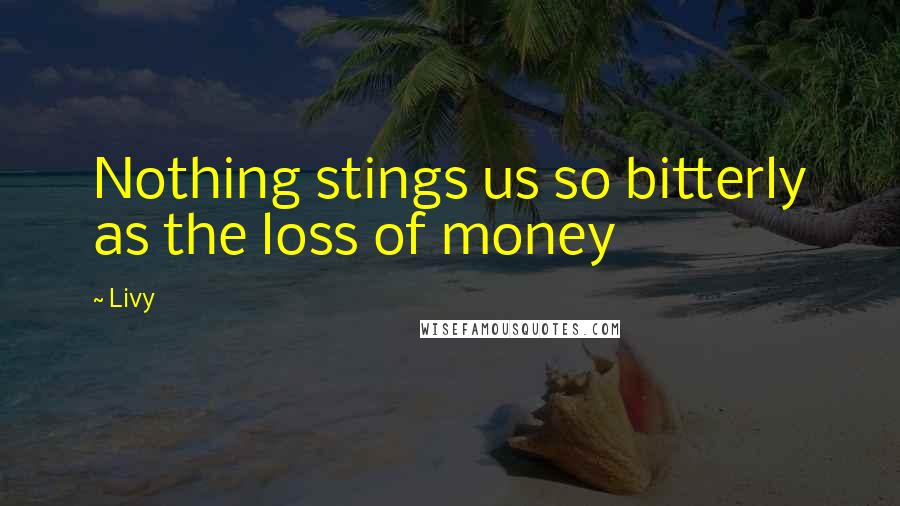 Livy Quotes: Nothing stings us so bitterly as the loss of money