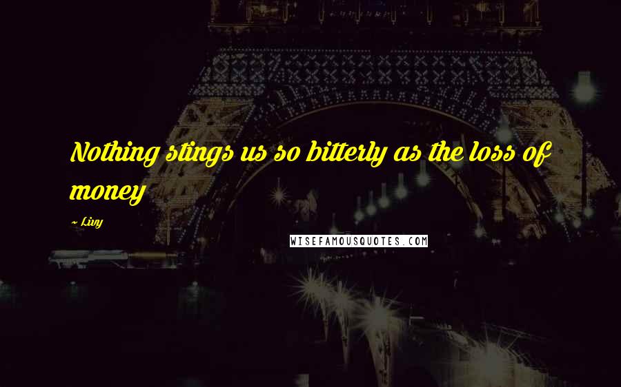 Livy Quotes: Nothing stings us so bitterly as the loss of money