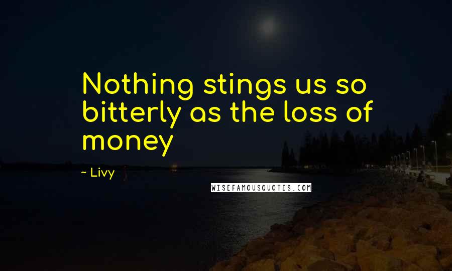 Livy Quotes: Nothing stings us so bitterly as the loss of money