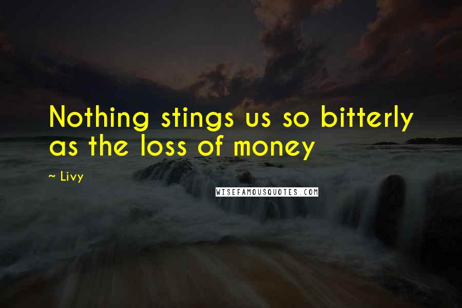 Livy Quotes: Nothing stings us so bitterly as the loss of money