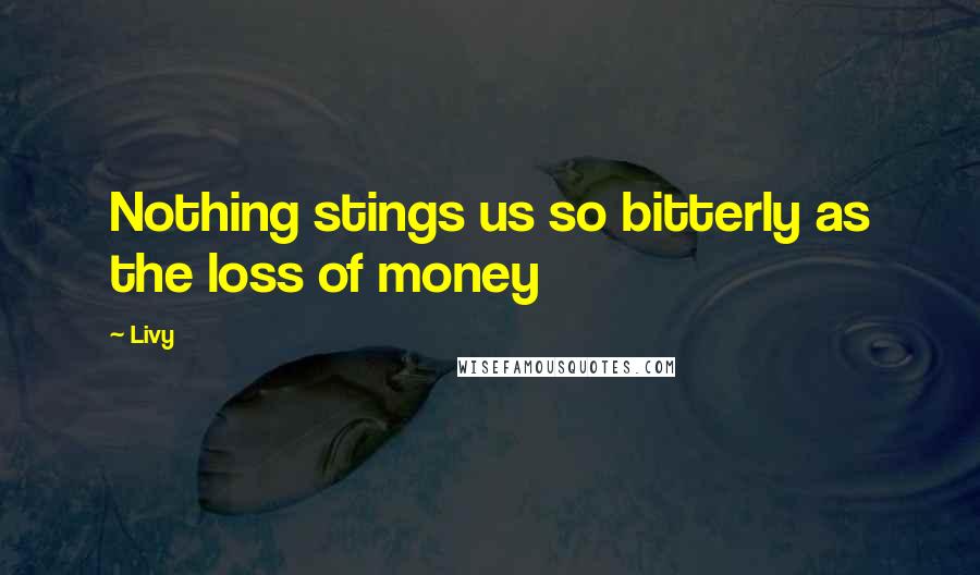 Livy Quotes: Nothing stings us so bitterly as the loss of money