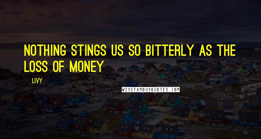 Livy Quotes: Nothing stings us so bitterly as the loss of money