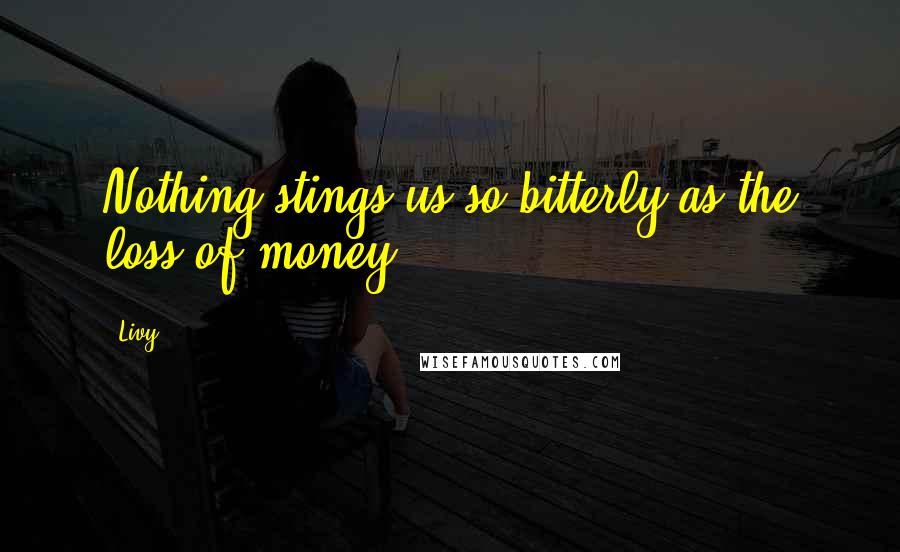 Livy Quotes: Nothing stings us so bitterly as the loss of money