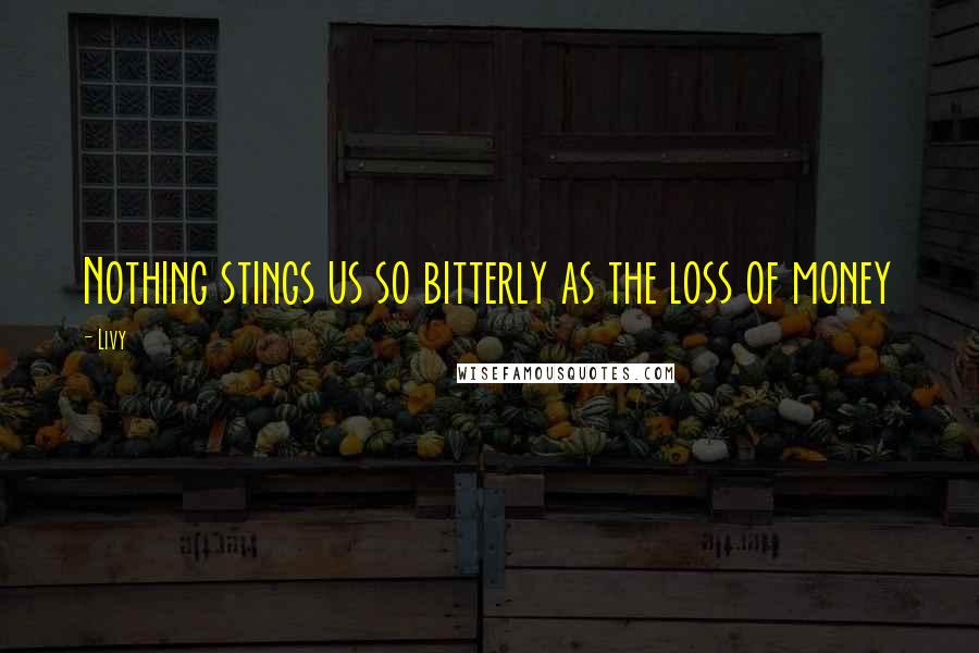 Livy Quotes: Nothing stings us so bitterly as the loss of money