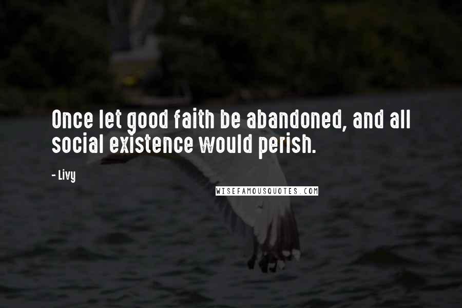 Livy Quotes: Once let good faith be abandoned, and all social existence would perish.