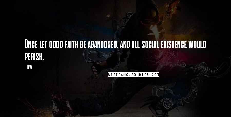 Livy Quotes: Once let good faith be abandoned, and all social existence would perish.