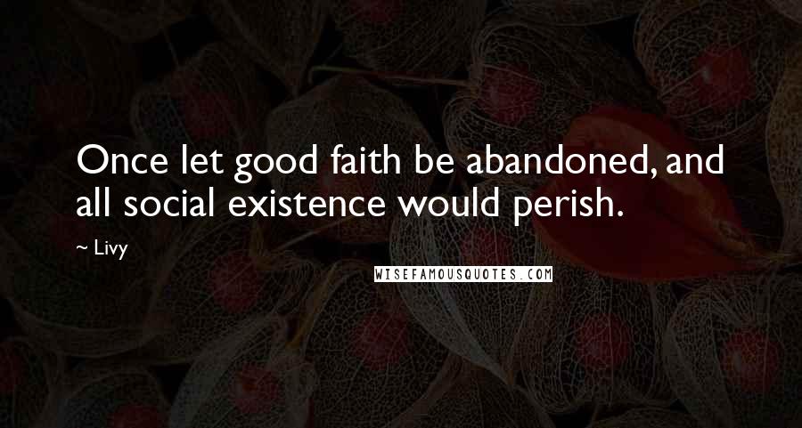 Livy Quotes: Once let good faith be abandoned, and all social existence would perish.