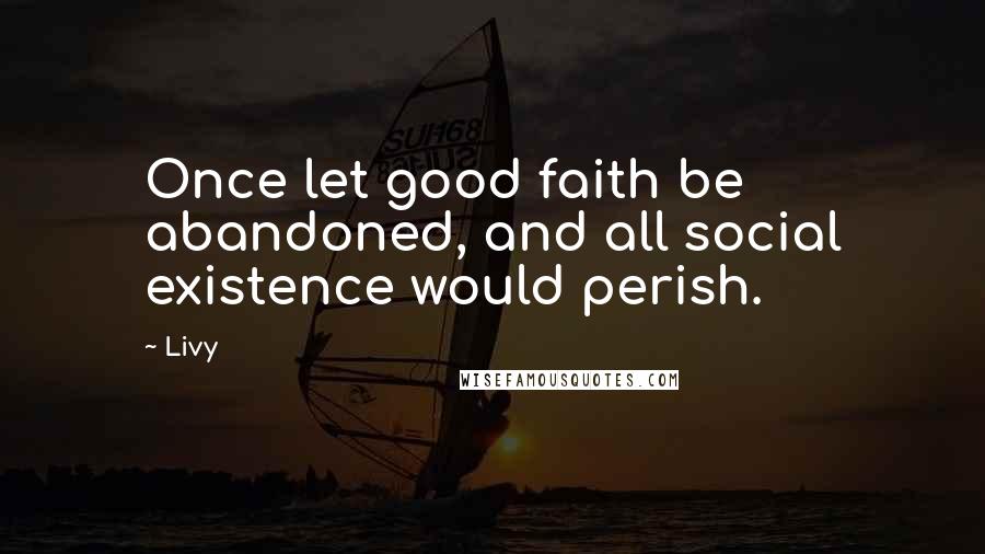 Livy Quotes: Once let good faith be abandoned, and all social existence would perish.