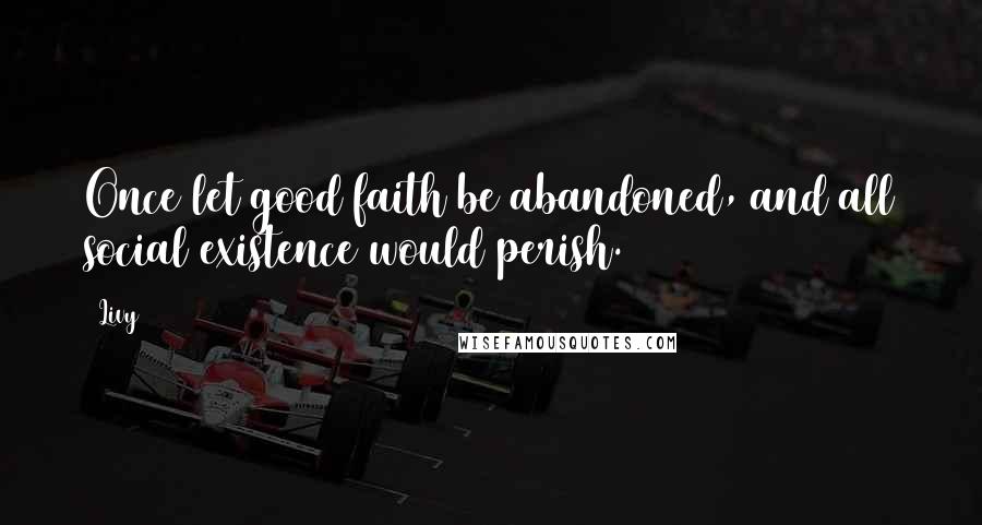 Livy Quotes: Once let good faith be abandoned, and all social existence would perish.