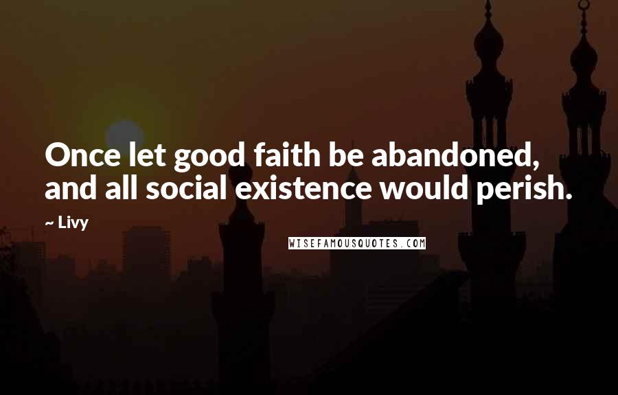 Livy Quotes: Once let good faith be abandoned, and all social existence would perish.