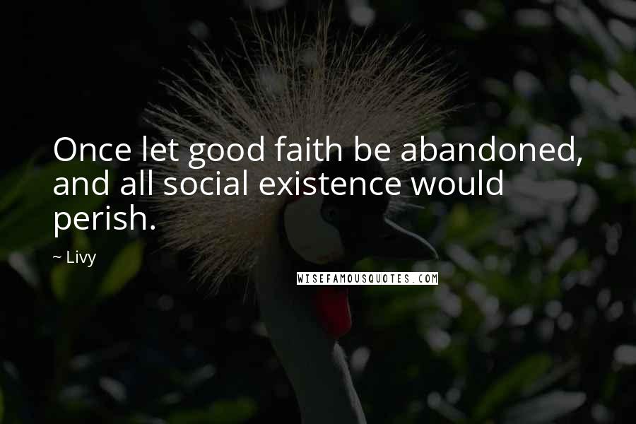 Livy Quotes: Once let good faith be abandoned, and all social existence would perish.