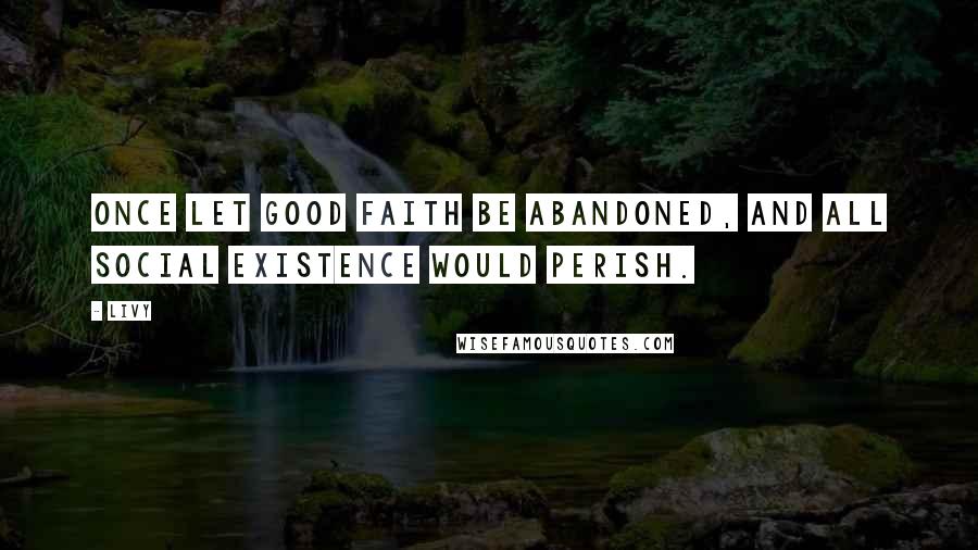 Livy Quotes: Once let good faith be abandoned, and all social existence would perish.
