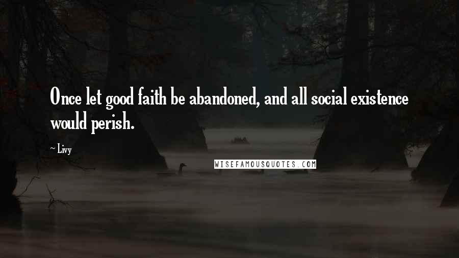 Livy Quotes: Once let good faith be abandoned, and all social existence would perish.