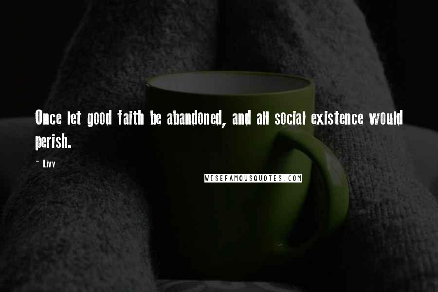 Livy Quotes: Once let good faith be abandoned, and all social existence would perish.