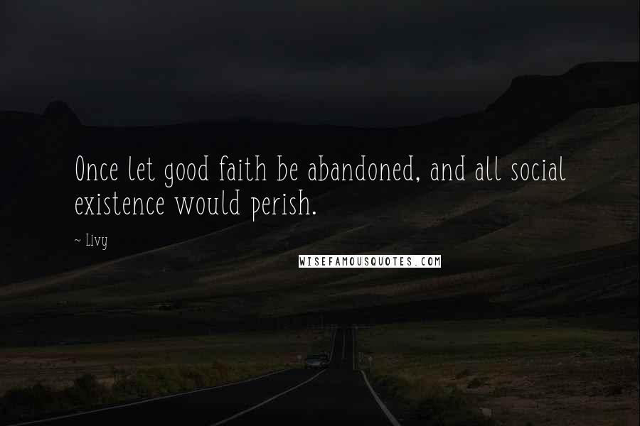 Livy Quotes: Once let good faith be abandoned, and all social existence would perish.