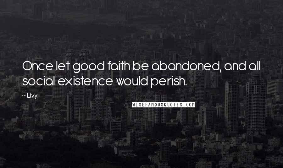 Livy Quotes: Once let good faith be abandoned, and all social existence would perish.