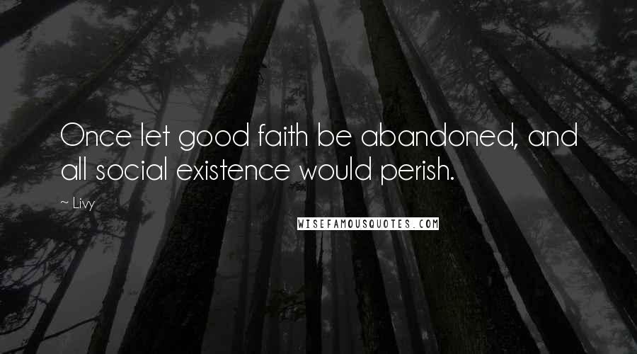 Livy Quotes: Once let good faith be abandoned, and all social existence would perish.