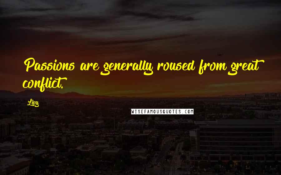 Livy Quotes: Passions are generally roused from great conflict.