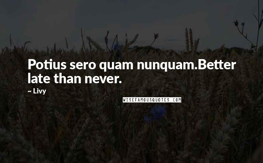 Livy Quotes: Potius sero quam nunquam.Better late than never.