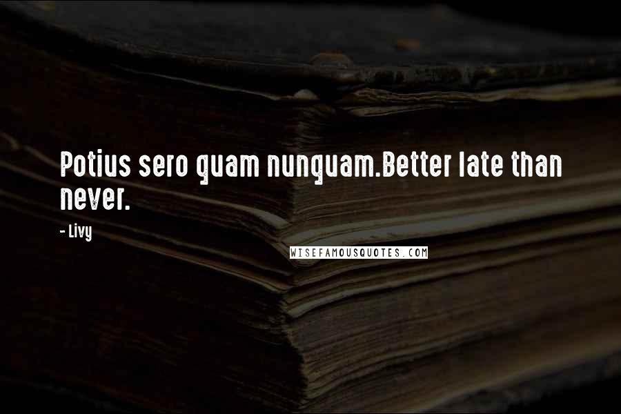 Livy Quotes: Potius sero quam nunquam.Better late than never.