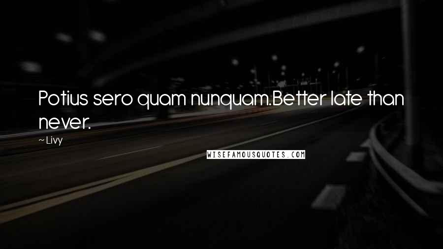 Livy Quotes: Potius sero quam nunquam.Better late than never.