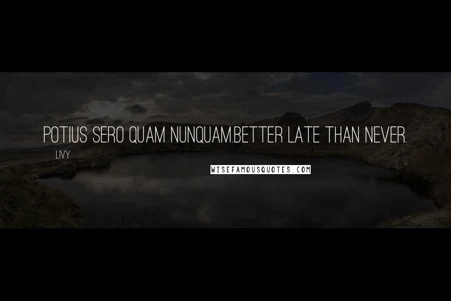 Livy Quotes: Potius sero quam nunquam.Better late than never.