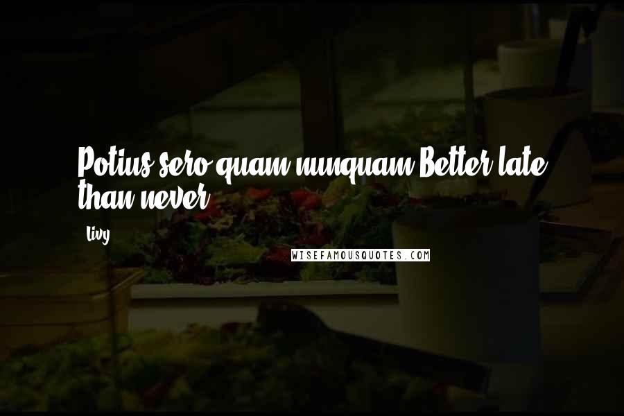 Livy Quotes: Potius sero quam nunquam.Better late than never.