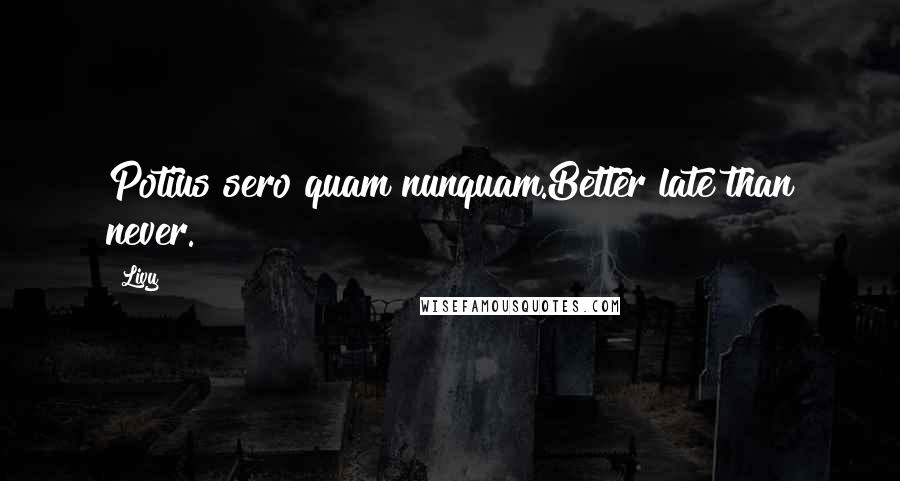 Livy Quotes: Potius sero quam nunquam.Better late than never.