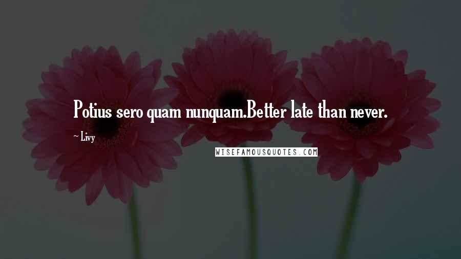 Livy Quotes: Potius sero quam nunquam.Better late than never.
