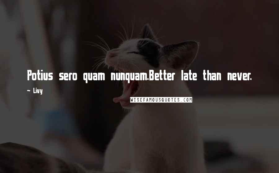 Livy Quotes: Potius sero quam nunquam.Better late than never.
