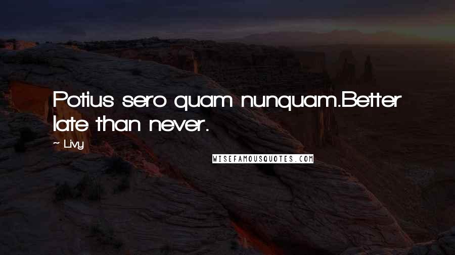 Livy Quotes: Potius sero quam nunquam.Better late than never.