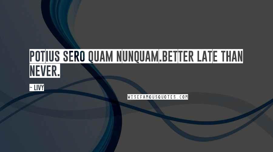 Livy Quotes: Potius sero quam nunquam.Better late than never.