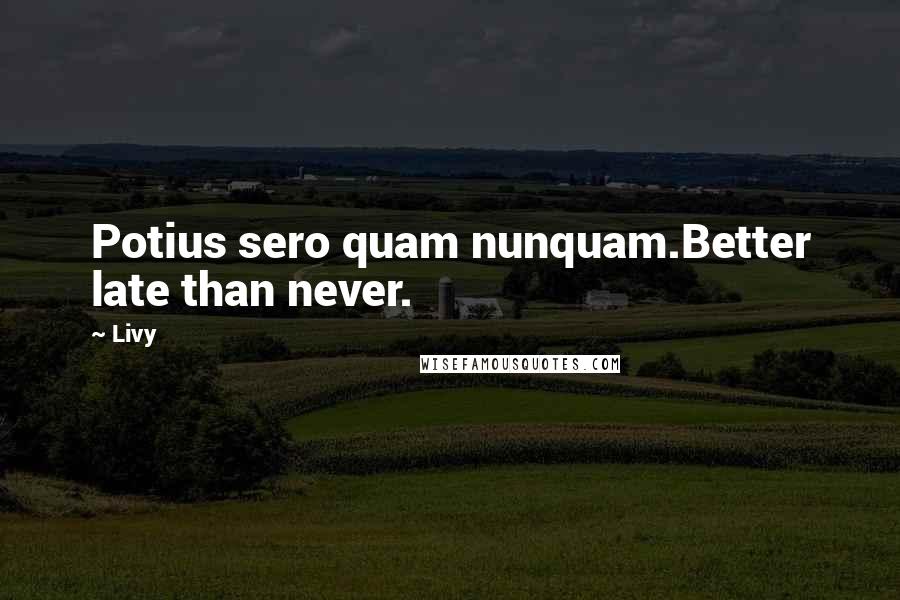 Livy Quotes: Potius sero quam nunquam.Better late than never.