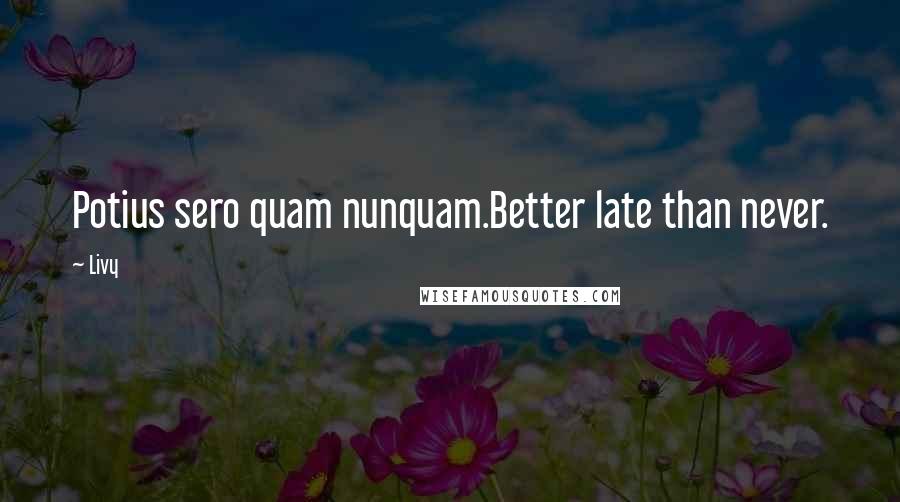 Livy Quotes: Potius sero quam nunquam.Better late than never.