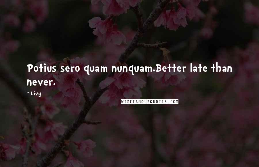 Livy Quotes: Potius sero quam nunquam.Better late than never.