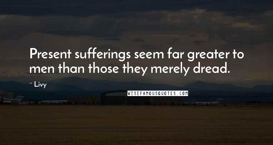 Livy Quotes: Present sufferings seem far greater to men than those they merely dread.