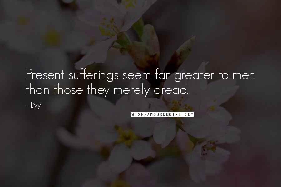 Livy Quotes: Present sufferings seem far greater to men than those they merely dread.