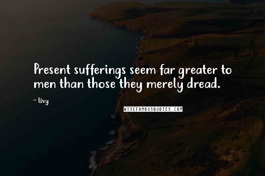 Livy Quotes: Present sufferings seem far greater to men than those they merely dread.