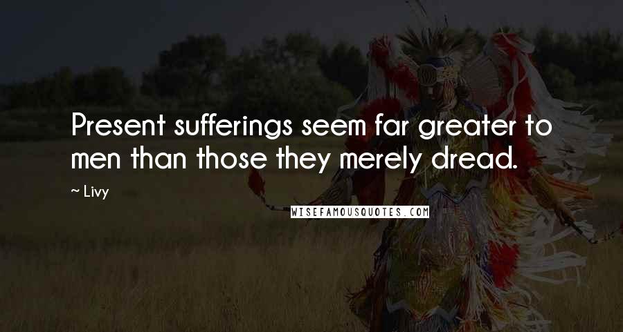 Livy Quotes: Present sufferings seem far greater to men than those they merely dread.