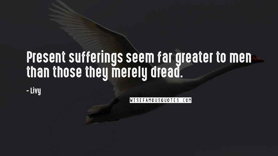 Livy Quotes: Present sufferings seem far greater to men than those they merely dread.