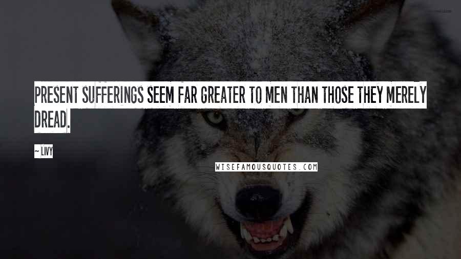 Livy Quotes: Present sufferings seem far greater to men than those they merely dread.