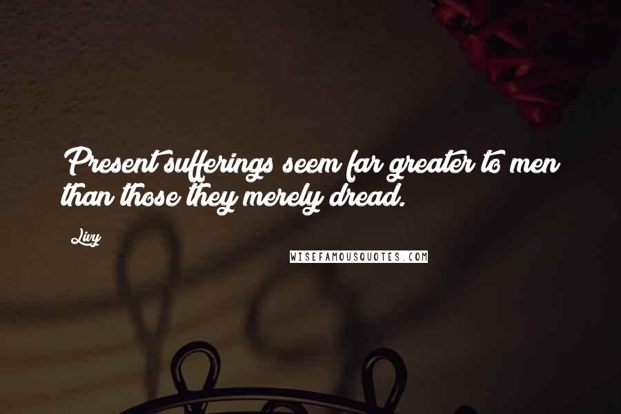 Livy Quotes: Present sufferings seem far greater to men than those they merely dread.