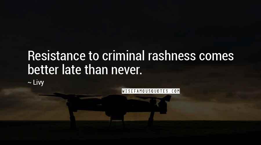 Livy Quotes: Resistance to criminal rashness comes better late than never.